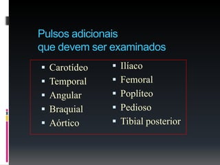 Pulsos adicionais
que devem ser examinados
 Carotídeo
 Temporal
 Angular
 Braquial
 Aórtico
 Ilíaco
 Femoral
 Poplíteo
 Pedioso
 Tibial posterior
 