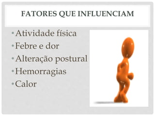 FATORES QUE INFLUENCIAM
•Atividade física
•Febre e dor
•Alteração postural
•Hemorragias
•Calor
 