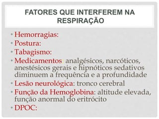 • Hemorragias:
• Postura:
• Tabagismo:
• Medicamentos: analgésicos, narcóticos,
anestésicos gerais e hipnóticos sedativos
diminuem a frequência e a profundidade
• Lesão neurológica: tronco cerebral
• Função da Hemoglobina: altitude elevada,
função anormal do eritrócito
• DPOC:
FATORES QUE INTERFEREM NA
RESPIRAÇÃO
 
