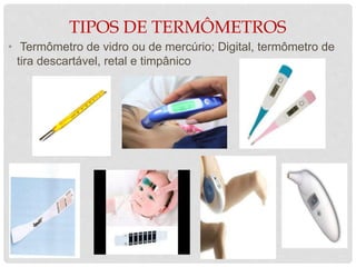 TIPOS DE TERMÔMETROS
• Termômetro de vidro ou de mercúrio; Digital, termômetro de
tira descartável, retal e timpânico
 