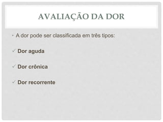 AVALIAÇÃO DA DOR
• A dor pode ser classificada em três tipos:
 Dor aguda
 Dor crônica
 Dor recorrente
 