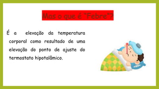 Mas o que é “Febre”?
É a elevação da temperatura
corporal como resultado de uma
elevação do ponto de ajuste do
termostato hipotalâmico.
 