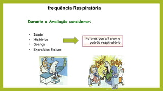 frequência Respiratória
Durante a Avaliação considerar:
• Idade
• Histórico
• Doença
• Exercícios físicos
Fatores que alteram o
padrão respiratório
 