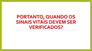 PORTANTO, QUANDO OS
SINAISVITAIS DEVEM SER
VERIFICADOS?
 