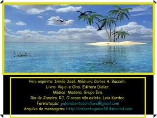 Pelo espírito: Irmão José. Médium: Carlos A. Baccelli. Livro: Vigiai e Orai. Editora Didier. Música: Madona. Grupo Era. Rio de Janeiro. RJ. O acaso não existe. Leia Kardec. Formatação:  [email_address] Arquivo de mensagens:  http://robertogenio38.4shared.com 