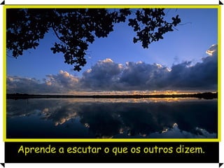 Aprende a escutar o que os outros dizem. 