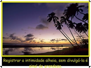 Registrar a intimidade alheia, sem divulgá-la é sinal de grandeza. 