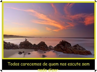 Todos carecemos de quem nos escute sem nada dizer. 