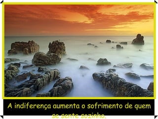 A indiferença aumenta o sofrimento de quem se sente sozinho. 