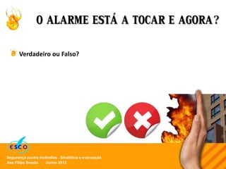 Ana Filipa Brazão . Junho 2012
Segurança contra incêndios . Sinalética e evacuação
O ALARME ESTÁ A TOCAR E AGORA?
Verdadeiro ou Falso?
 
