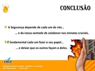 Ana Filipa Brazão . Junho 2012
Segurança contra incêndios . Sinalética e evacuação
CONCLUSÃO
A Segurança depende de cada um de nós…
… e da nossa vontade de colaborar nos minutos cruciais.
É fundamental cada um fazer o seu papel…
… e deixar que os outros façam o deles.
 