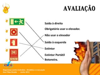 Ana Filipa Brazão . Junho 2012
Segurança contra incêndios . Sinalética e evacuação
AVALIAÇÃO
Saída à direita
Não usar o elevador
Botoneira.
Saída à esquerda
Extintor
Extintor Portátil
Obrigatório usar o elevador.
 