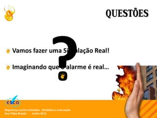Ana Filipa Brazão . Junho 2012
Segurança contra incêndios . Sinalética e evacuação
QUESTÕES
Vamos fazer uma Simulação Real!
Imaginando que o alarme é real…
 