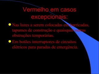 Vermelho em casos excepcionais: Nas luzes a serem colocadas em barricadas, tapumes de construção e quaisquer outras obstruções temporárias. Em botões interruptores de circuitos elétricos para paradas de emergência. 