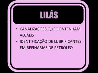 LILÁS
• CANALIZAÇÕES QUE CONTENHAM
ALCÁLIS
• IDENTIFICAÇÃO DE LUBRIFICANTES
EM REFINARIAS DE PETRÓLEO
 