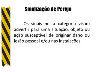 Sinalização de Perigo
Os sinais nesta categoria visam
advertir para uma situação, objeto ou
ação susceptível de originar dano ou
lesão pessoal e/ou nas instalações.
 