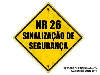 NR 26
SINALIZAÇÃO DE
SEGURANÇA
EDUARDO RODOLPHO ALCANTÚ
VALDOMIRO SANTI NETO
 