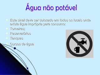 Este sinal deve ser colocado em todos os locais onde exista água imprópria para consumo: Torneiras;  Reservatórios  Tanques  Cursos de água   Água não potável  