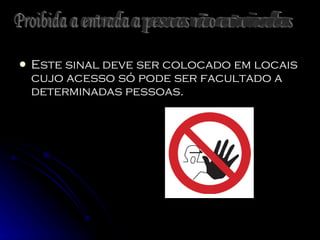 Este sinal deve ser colocado em locais cujo acesso só pode ser facultado a determinadas pessoas.  Proibida a entrada a pessoas não autorizadas 