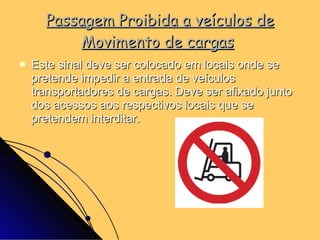 Passagem Proibida a veículos de Movimento de cargas   Este sinal deve ser colocado em locais onde se pretende impedir a entrada de veículos transportadores de cargas. Deve ser afixado junto dos acessos aos respectivos locais que se pretendem interditar. 