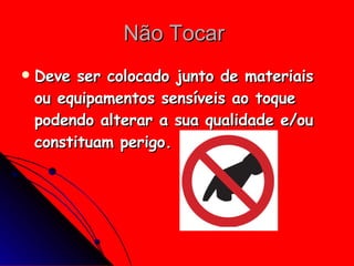 Não Tocar  Deve ser colocado junto de materiais ou equipamentos sensíveis ao toque podendo alterar a sua qualidade e/ou constituam perigo.   