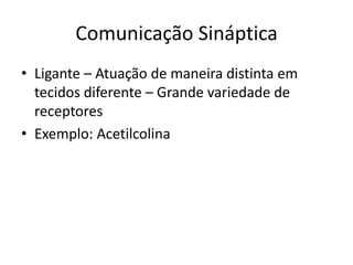 Comunicação Sináptica
• Ligante – Atuação de maneira distinta em
  tecidos diferente – Grande variedade de
  receptores
• Exemplo: Acetilcolina
 