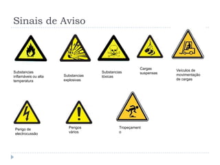 Sinais de Aviso



                                                       Cargas      Veículos de
Substancias                         Substancias        suspensas
inflamáveis ou alta   Substancias   tóxicas                        movimentação
temperatura           explosivas                                   de cargas




 Perigo de              Perigos              Tropeçament
 electrocussão          vários               o
 