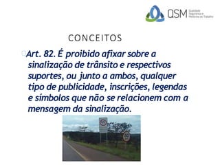 CONCEITOS
Art. 82. É proibido afixar sobre a
sinalização de trânsito e respectivos
suportes, ou junto a ambos, qualquer
tipo de publicidade, inscrições, legendas
e símbolos que não se relacionem com a
mensagem da sinalização.
 