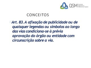 CONCEITOS
Art. 83.A afixação de publicidade ou de
quaisquer legendas ou símbolos ao longo
das viascondiciona-se à prévia
aprovação do órgão ou entidade com
circunscrição sobre a via.
 
