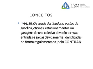 CONCEITOS
• Art.86.Os locaisdestinadosapostosde
gasolina,oficinas,estacionamentosou
garagensdeuso coletivodeverãotersuas
entradasesaídasdevidamente identificadas,
na formaregulamentada pelo CONTRAN.
 