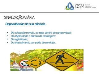 SINALIZAÇÃOVIÁRIA
•
•
•
•
Dacolocação correta, ou seja, dentro do campo visual;
Daobjetividade eclareza da mensagem;
Dalegibilidade;
Doentendimento por parte docondutor.
Dependênciasdesua eficácia
 