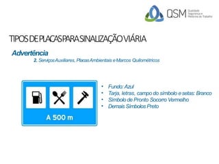 TIPOSDEPLACASPARASINALIZAÇÃOVIÁRIA
•
•
•
•
Fundo:Azul
Tarja, letras, campo do símbolo esetas: Branco
SímbolodePronto Socorro Vermelho
Demais Símbolos Preto
Advertência
2. ServiçosAuxiliares, PlacasAmbientais eMarcos Quilométricos
 