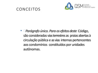 CONCEITOS
• Parágrafoúnico.Paraosefeitosdeste Código,
sãoconsideradasviasterrestresas praiasabertasà
circulaçãopública easvias internaspertencentes
aoscondomínios constituídospor unidades
autônomas.
 