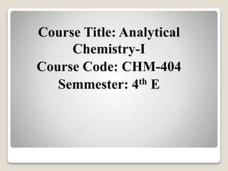 Course Title: Analytical
Chemistry-I
Course Code: CHM-404
Semmester: 4th E
 