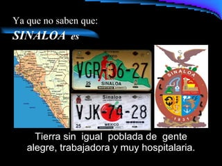 Ya que no saben que : SINALOA   es Tierra sin  igual  poblada de  gente alegre, trabajadora y muy hospitalaria. 