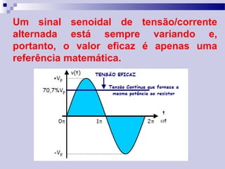 Um sinal senoidal de tensão/corrente
alternada está sempre variando e,
portanto, o valor eficaz é apenas uma
referência matemática.
 