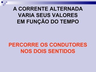 A CORRENTE ALTERNADA
VARIA SEUS VALORES
EM FUNÇÃO DO TEMPO
PERCORRE OS CONDUTORES
NOS DOIS SENTIDOS
 