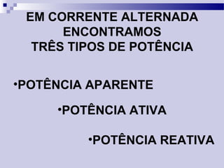 •POTÊNCIA APARENTE
EM CORRENTE ALTERNADA
ENCONTRAMOS
TRÊS TIPOS DE POTÊNCIA
•POTÊNCIA ATIVA
•POTÊNCIA REATIVA
 