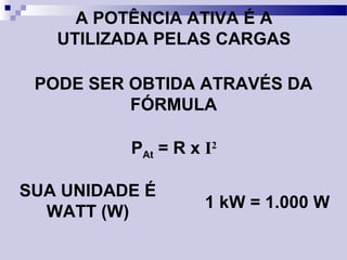 A POTÊNCIA ATIVA É A
UTILIZADA PELAS CARGAS
PAt = R x I2
PODE SER OBTIDA ATRAVÉS DA
FÓRMULA
SUA UNIDADE É
WATT (W)
1 kW = 1.000 W
 