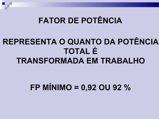FATOR DE POTÊNCIA
REPRESENTA O QUANTO DA POTÊNCIA
TOTAL É
TRANSFORMADA EM TRABALHO
FP MÍNIMO = 0,92 OU 92 %
 
