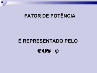 É REPRESENTADO PELO
cos ϕ
FATOR DE POTÊNCIA
 