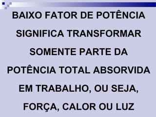 BAIXO FATOR DE POTÊNCIA
SIGNIFICA TRANSFORMAR
SOMENTE PARTE DA
POTÊNCIA TOTAL ABSORVIDA
EM TRABALHO, OU SEJA,
FORÇA, CALOR OU LUZ
 