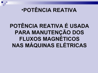 •POTÊNCIA REATIVA
POTÊNCIA REATIVA É USADA
PARA MANUTENÇÃO DOS
FLUXOS MAGNÉTICOS
NAS MÁQUINAS ELÉTRICAS
 