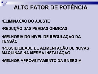 ALTO FATOR DE POTÊNCIA
•ELIMINAÇÃO DO AJUSTE
•REDUÇÃO DAS PERDAS ÔHMICAS
•MELHORIA DO NÍVEL DE REGULAÇÃO DA
TENSÃO
•POSSIBILIDADE DE ALIMENTAÇÃO DE NOVAS
MÁQUINAS NA MESMA INSTALAÇÃO
•MELHOR APROVEITAMENTO DA ENERGIA
 