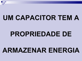 UM CAPACITOR TEM A
PROPRIEDADE DE
ARMAZENAR ENERGIA
 