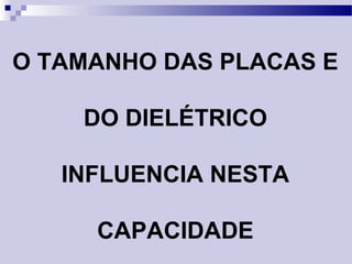 O TAMANHO DAS PLACAS E
DO DIELÉTRICO
INFLUENCIA NESTA
CAPACIDADE
 