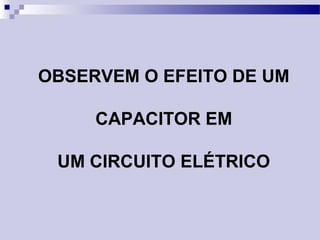 OBSERVEM O EFEITO DE UM
CAPACITOR EM
UM CIRCUITO ELÉTRICO
 