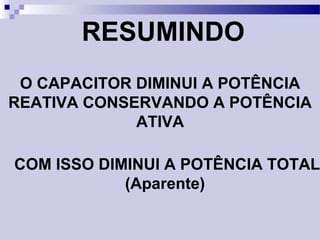 RESUMINDO
O CAPACITOR DIMINUI A POTÊNCIA
REATIVA CONSERVANDO A POTÊNCIA
ATIVA
COM ISSO DIMINUI A POTÊNCIA TOTAL
(Aparente)
 
