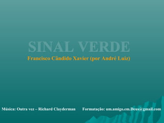 SSIINNAALL VVEERRDDEE 
Francisco Cândido Xavier (por André Luiz) 
Música: Outra vez – Richard Clayderman Formatação: um.amigo.em.Deus@gmail.com 
 