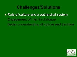 Challenges/Solutions
   Role of culture and a patriarchal system
    Engagement of men in dialogue
    Better understanding of culture and tradition
 